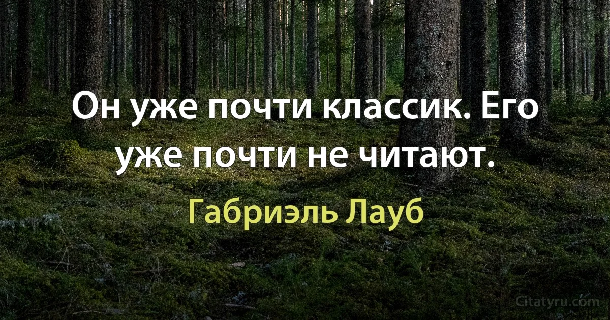 Он уже почти классик. Его уже почти не читают. (Габриэль Лауб)