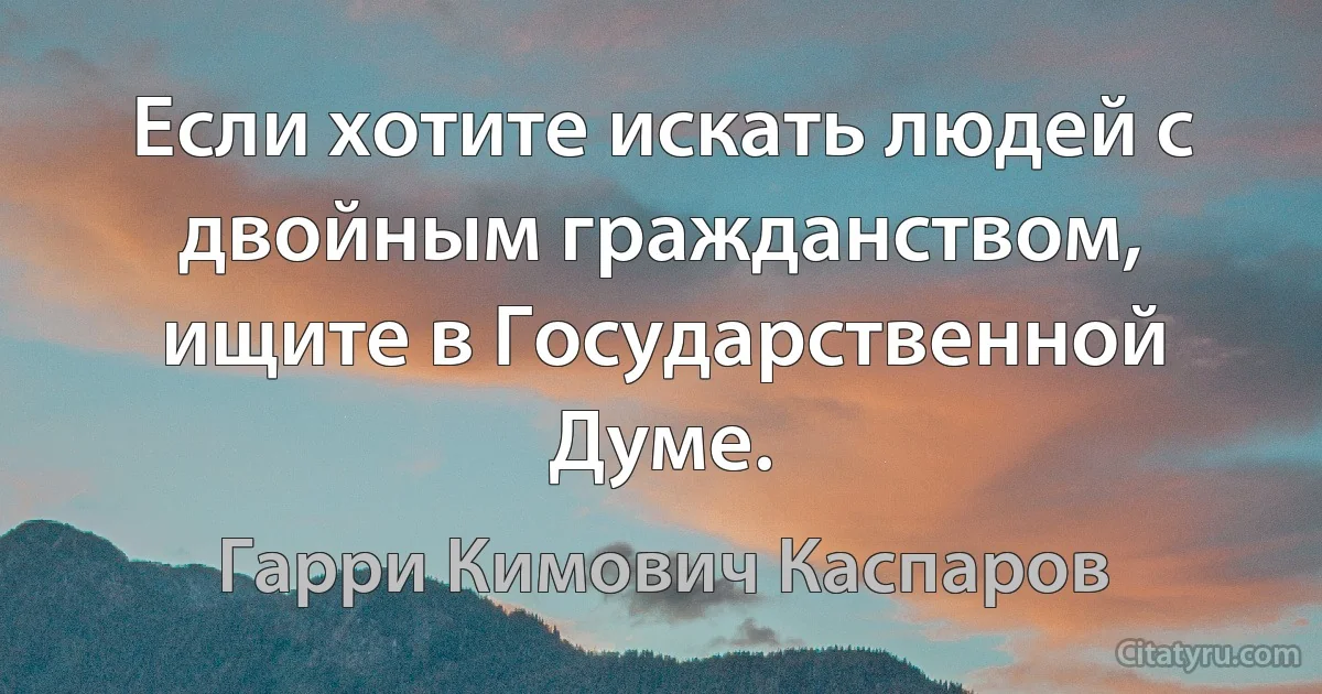 Если хотите искать людей с двойным гражданством, ищите в Государственной Думе. (Гарри Кимович Каспаров)