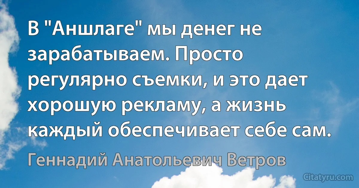 В "Аншлаге" мы денег не зарабатываем. Просто регулярно съемки, и это дает хорошую рекламу, а жизнь каждый обеспечивает себе сам. (Геннадий Анатольевич Ветров)