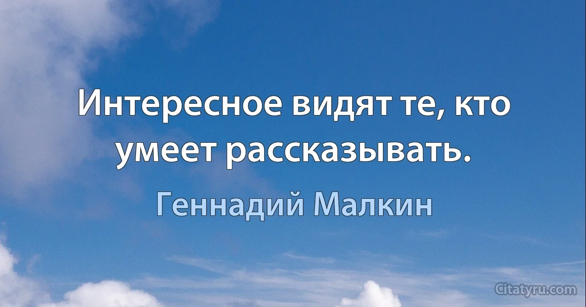 Интересное видят те, кто умеет рассказывать. (Геннадий Малкин)