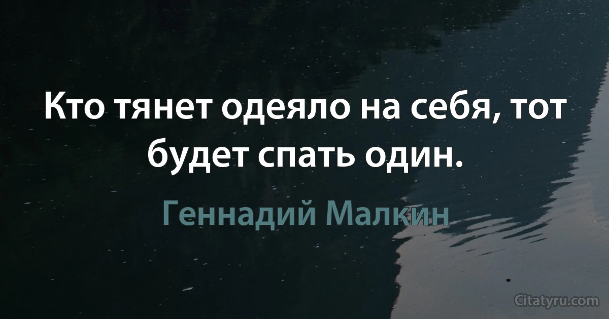 Кто тянет одеяло на себя, тот будет спать один. (Геннадий Малкин)