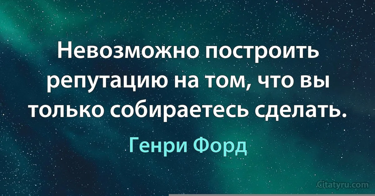 Невозможно построить репутацию на том, что вы только собираетесь сделать. (Генри Форд)