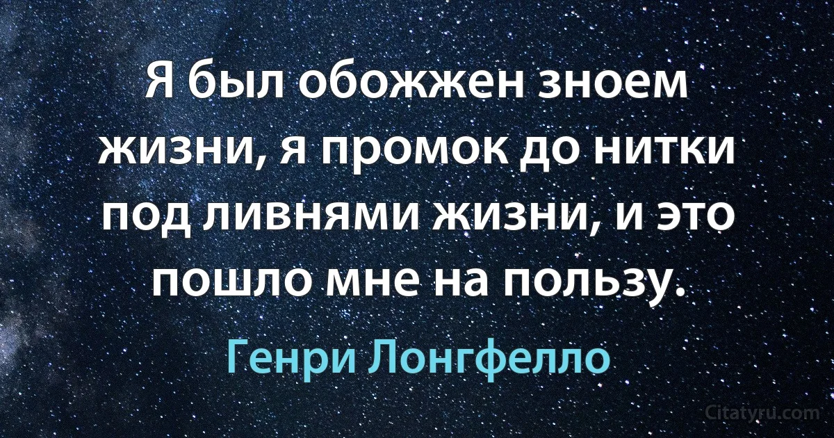 Я был обожжен зноем жизни, я промок до нитки под ливнями жизни, и это пошло мне на пользу. (Генри Лонгфелло)