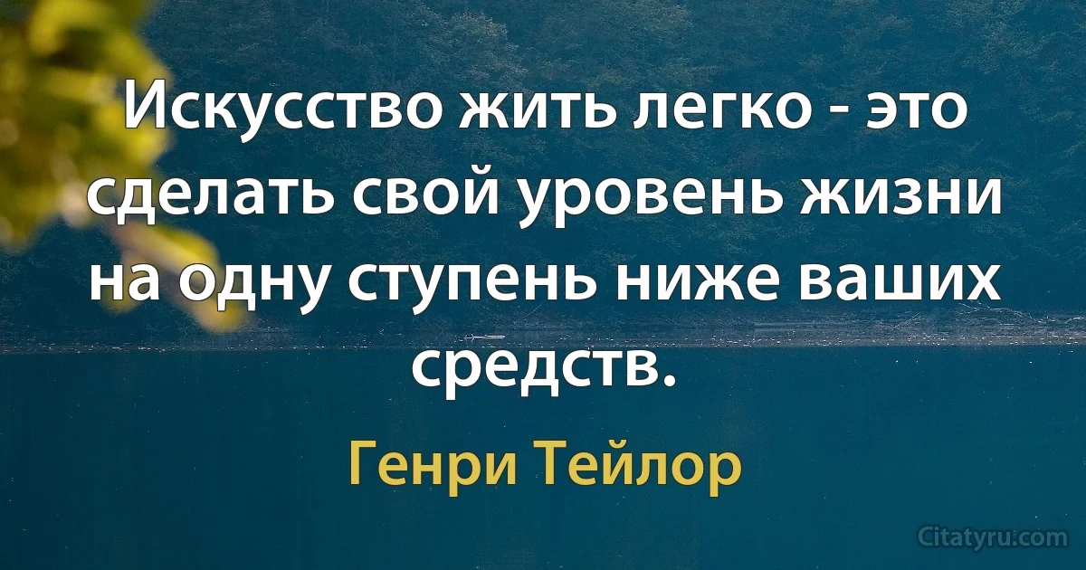 Искусство жить легко - это сделать свой уровень жизни на одну ступень ниже ваших средств. (Генри Тейлор)