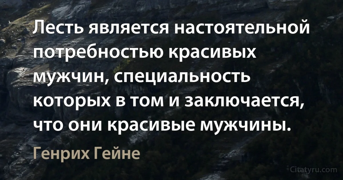 Лесть является настоятельной потребностью красивых мужчин, специальность которых в том и заключается, что они красивые мужчины. (Генрих Гейне)