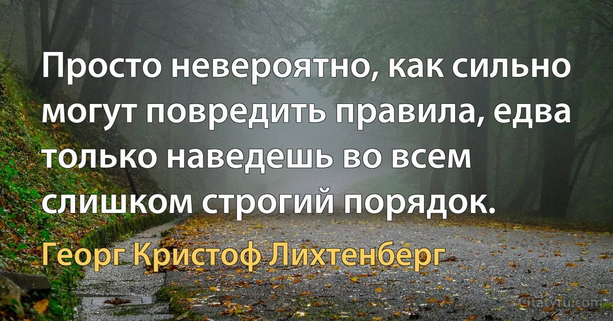 Просто невероятно, как сильно могут повредить правила, едва только наведешь во всем слишком строгий порядок. (Георг Кристоф Лихтенберг)