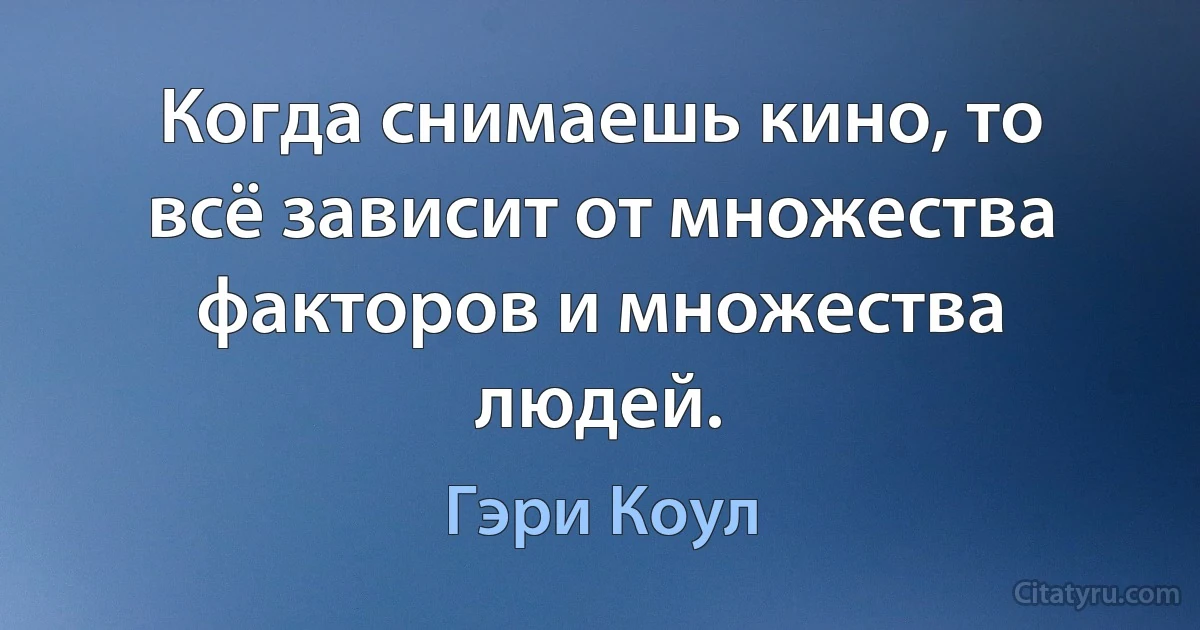 Когда снимаешь кино, то всё зависит от множества факторов и множества людей. (Гэри Коул)