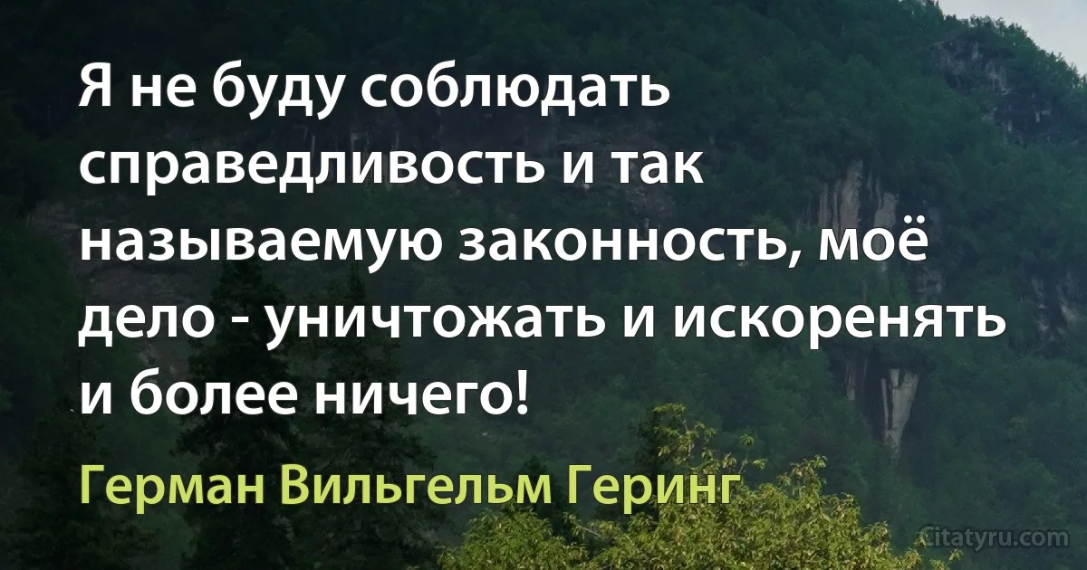 Я не буду соблюдать справедливость и так называемую законность, моё дело - уничтожать и искоренять и более ничего! (Герман Вильгельм Геринг)