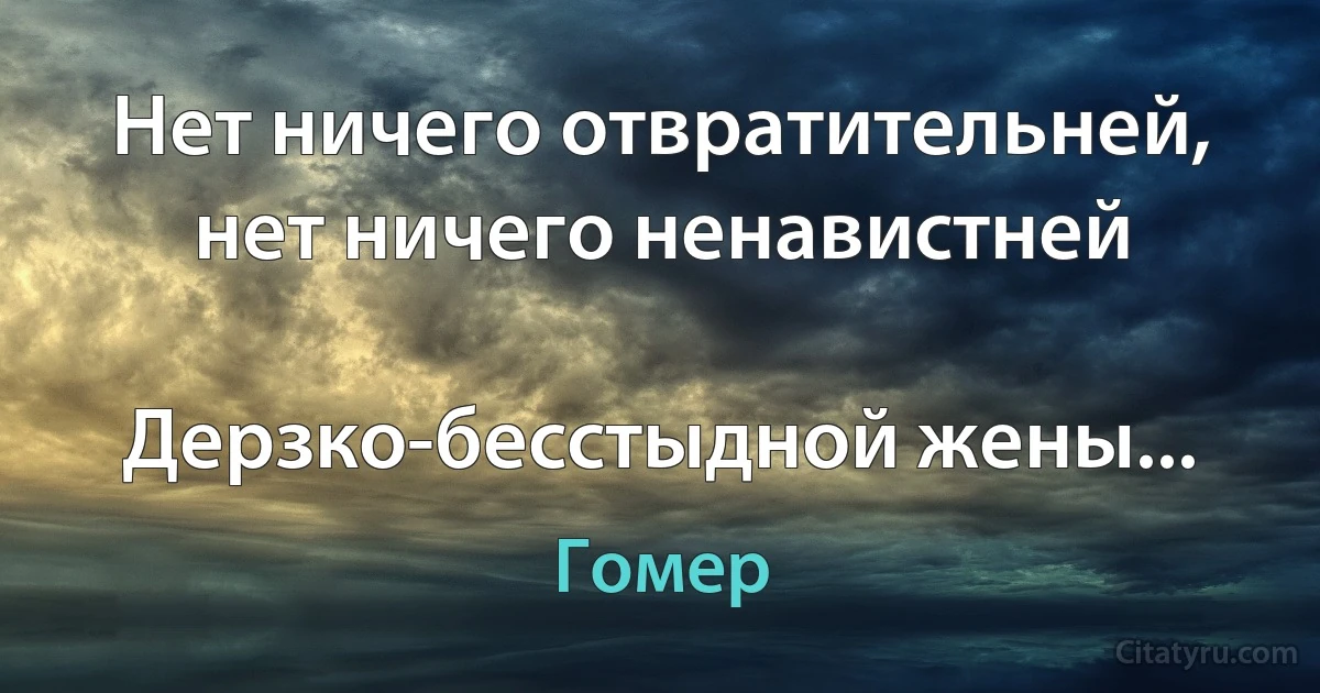 Нет ничего отвратительней, нет ничего ненавистней

Дерзко-бесстыдной жены... (Гомер)