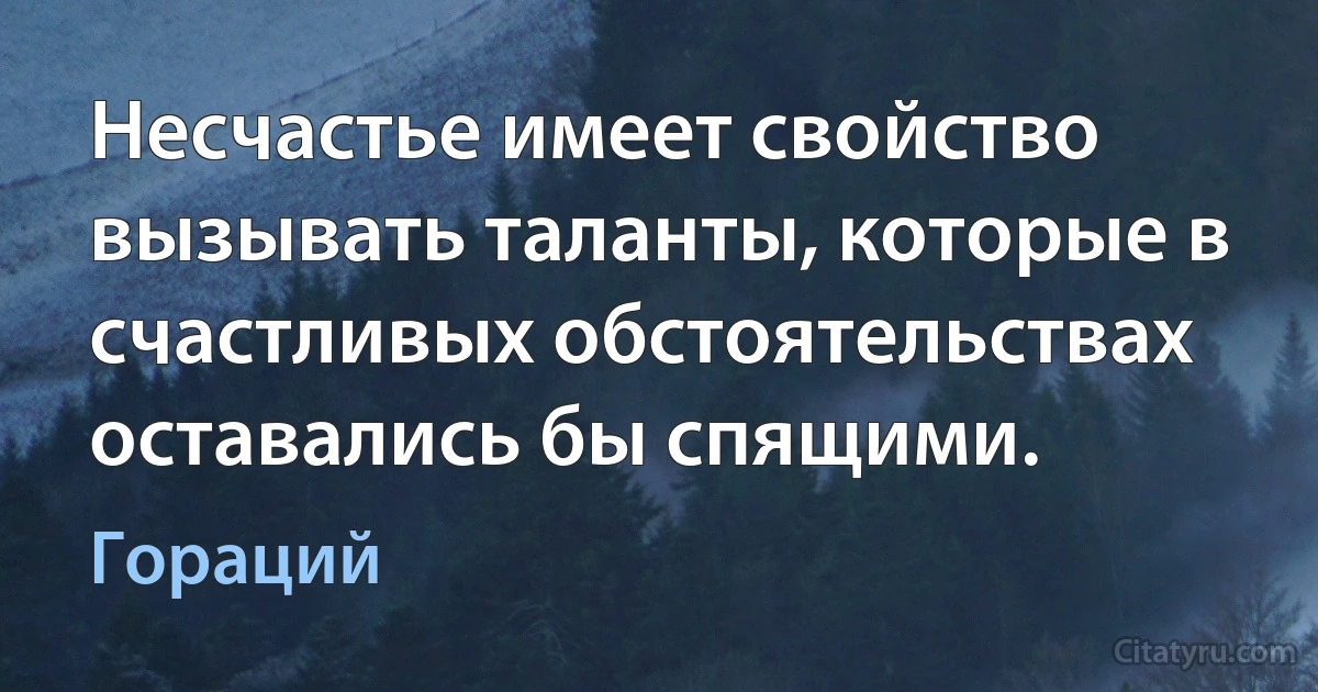 Несчастье имеет свойство вызывать таланты, которые в счастливых обстоятельствах оставались бы спящими. (Гораций)