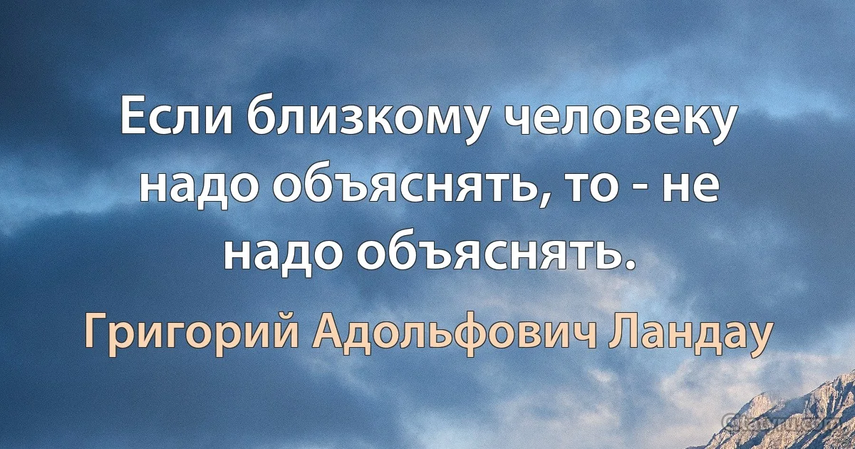 Если близкому человеку надо объяснять, то - не надо объяснять. (Григорий Адольфович Ландау)