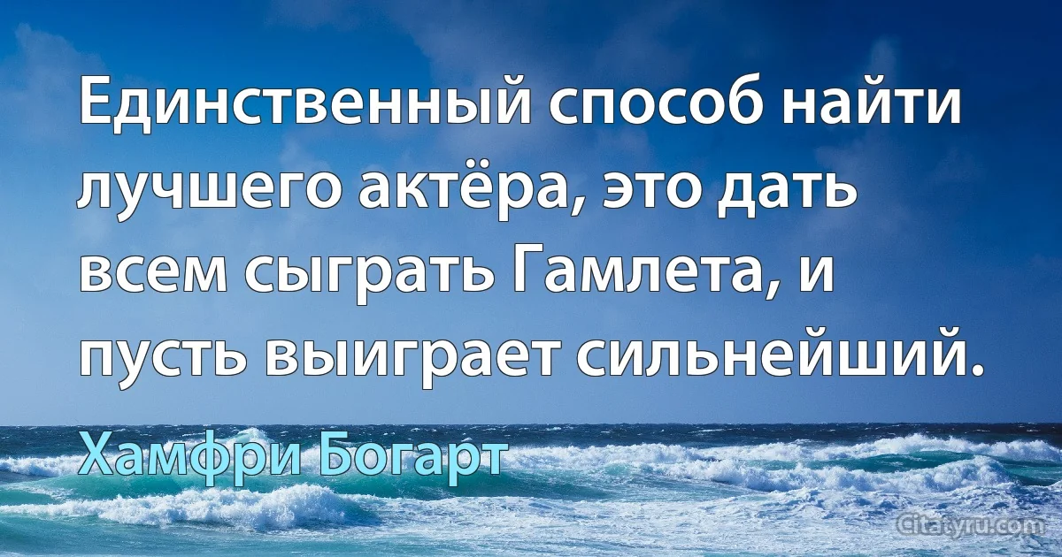 Единственный способ найти лучшего актёра, это дать всем сыграть Гамлета, и пусть выиграет сильнейший. (Хамфри Богарт)