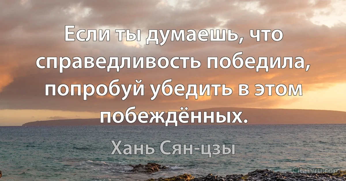 Если ты думаешь, что справедливость победила, попробуй убедить в этом побеждённых. (Хань Сян-цзы)