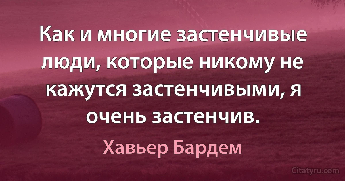 Как и многие застенчивые люди, которые никому не кажутся застенчивыми, я очень застенчив. (Хавьер Бардем)