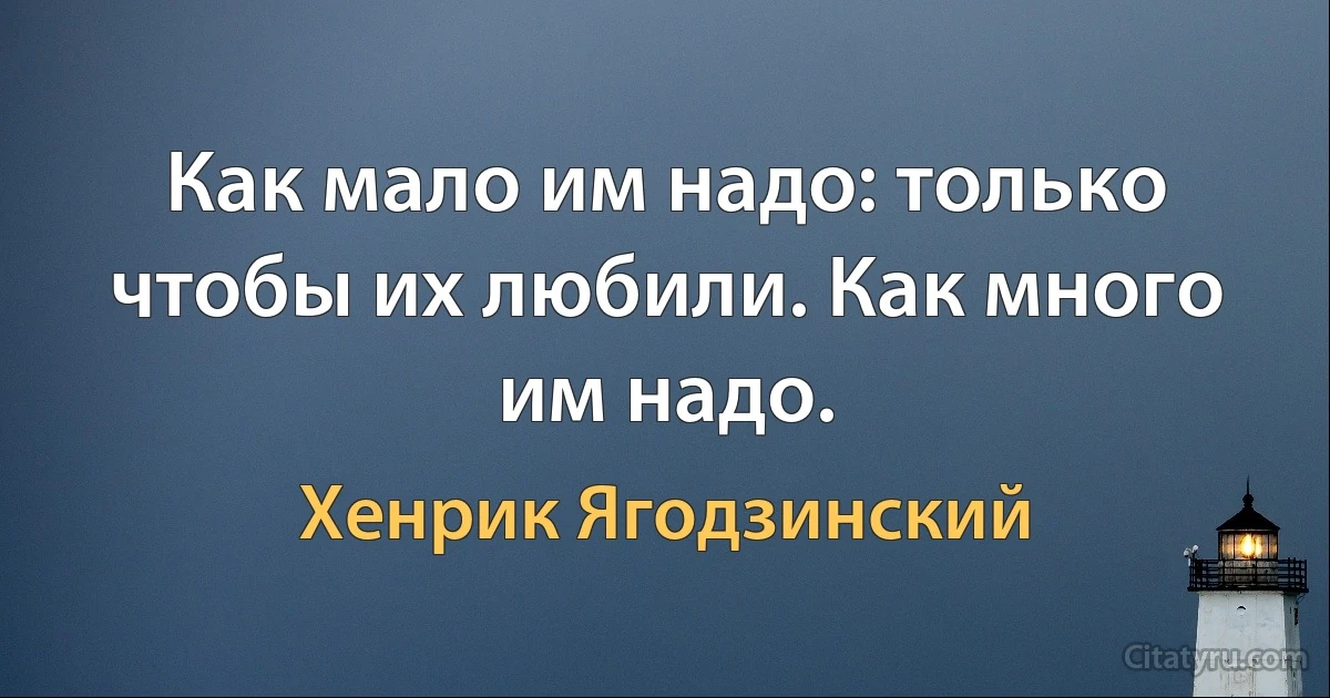 Как мало им надо: только чтобы их любили. Как много им надо. (Хенрик Ягодзинский)