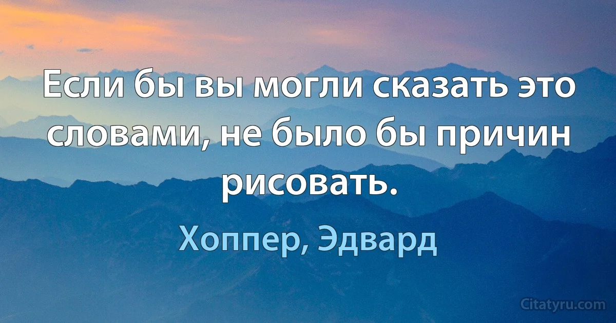 Если бы вы могли сказать это словами, не было бы причин рисовать. (Хоппер, Эдвард)