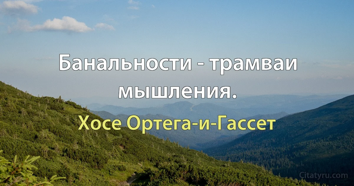 Банальности - трамваи мышления. (Хосе Ортега-и-Гассет)