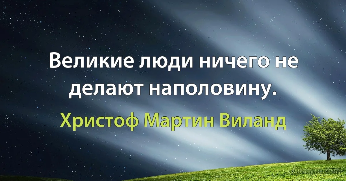 Великие люди ничего не делают наполовину. (Христоф Мартин Виланд)