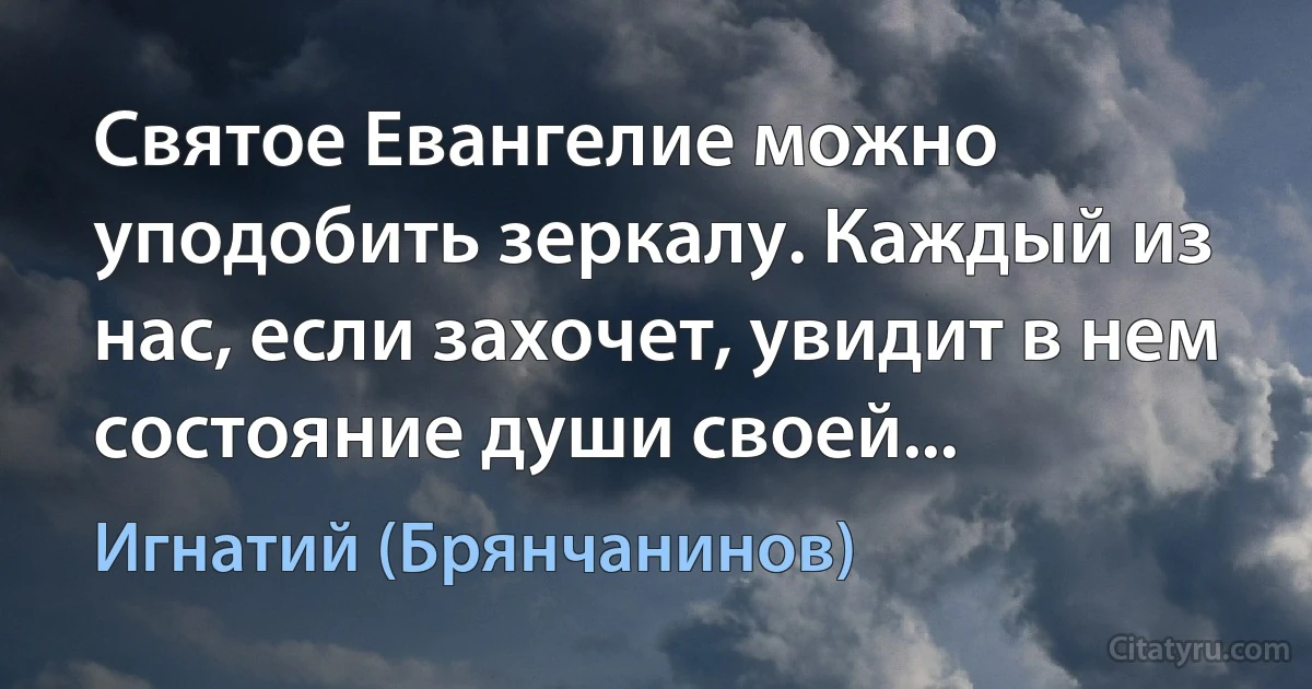 Святое Евангелие можно уподобить зеркалу. Каждый из нас, если захочет, увидит в нем состояние души своей... (Игнатий (Брянчанинов))