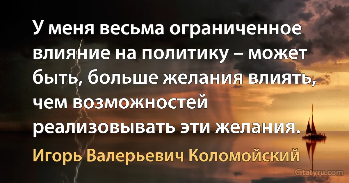 У меня весьма ограниченное влияние на политику – может быть, больше желания влиять, чем возможностей реализовывать эти желания. (Игорь Валерьевич Коломойский)