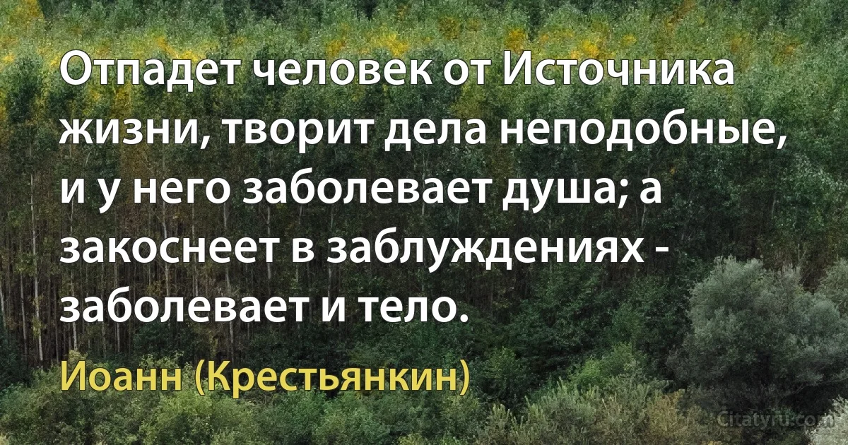 Отпадет человек от Источника жизни, творит дела неподобные, и у него заболевает душа; а закоснеет в заблуждениях - заболевает и тело. (Иоанн (Крестьянкин))