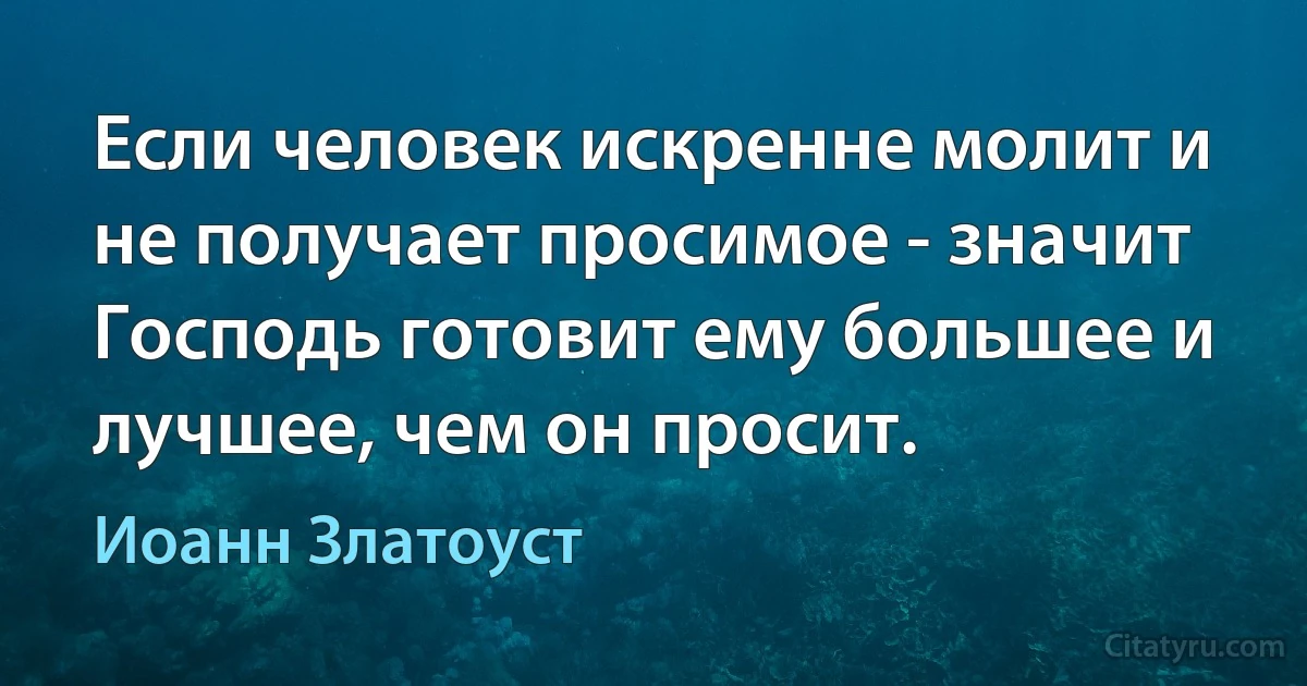 Если человек искренне молит и не получает просимое - значит Господь готовит ему большее и лучшее, чем он просит. (Иоанн Златоуст)