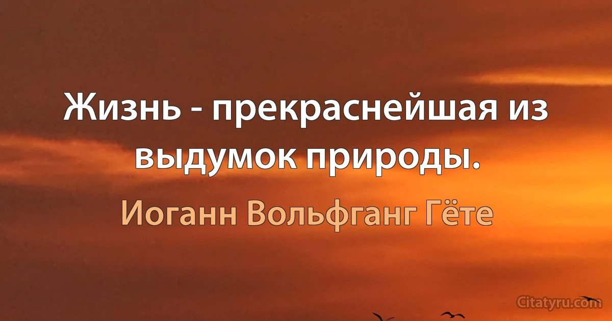 Жизнь - прекраснейшая из выдумок природы. (Иоганн Вольфганг Гёте)