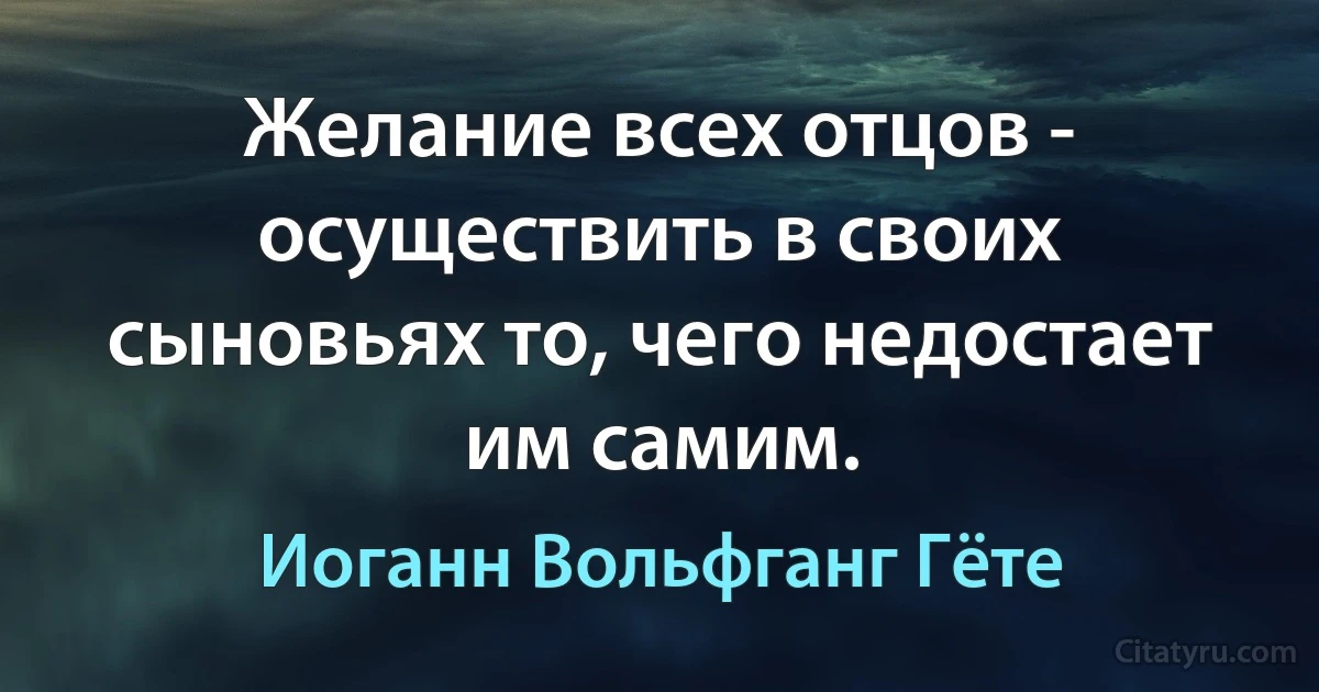 Желание всех отцов - осуществить в своих сыновьях то, чего недостает им самим. (Иоганн Вольфганг Гёте)