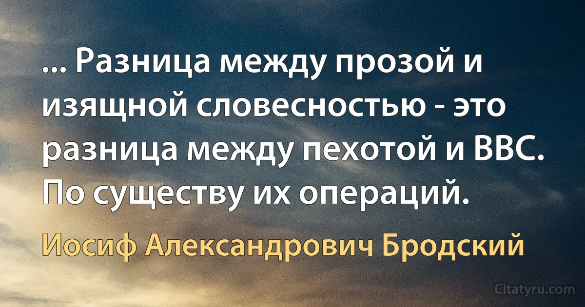 ... Разница между прозой и изящной словесностью - это разница между пехотой и ВВС. По существу их операций. (Иосиф Александрович Бродский)