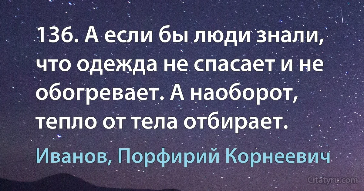 136. А если бы люди знали, что одежда не спасает и не обогревает. А наоборот, тепло от тела отбирает. (Иванов, Порфирий Корнеевич)