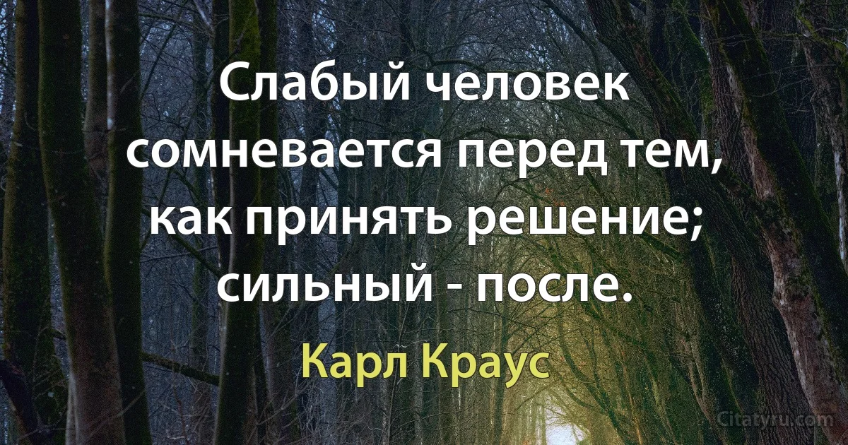 Слабый человек сомневается перед тем, как принять решение; сильный - после. (Карл Краус)