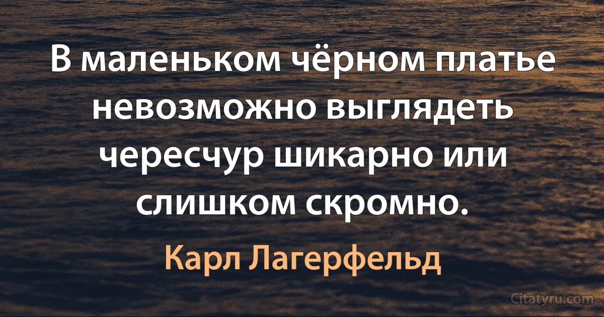 В маленьком чёрном платье невозможно выглядеть чересчур шикарно или слишком скромно. (Карл Лагерфельд)