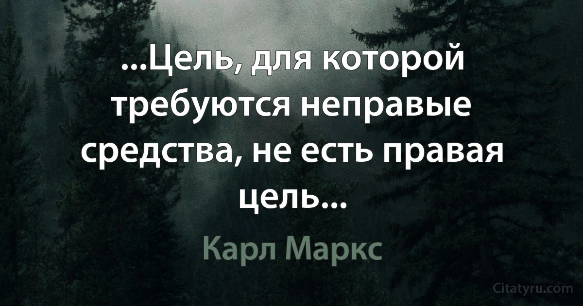 ...Цель, для которой требуются неправые средства, не есть правая цель... (Карл Маркс)