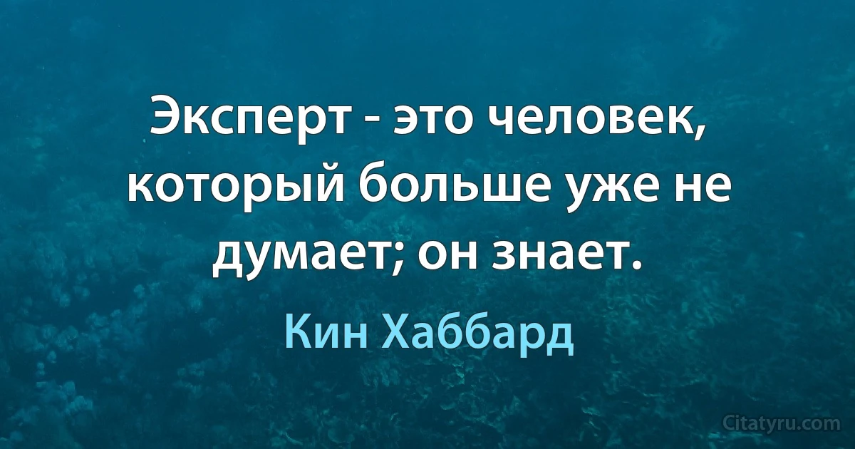 Эксперт - это человек, который больше уже не думает; он знает. (Кин Хаббард)