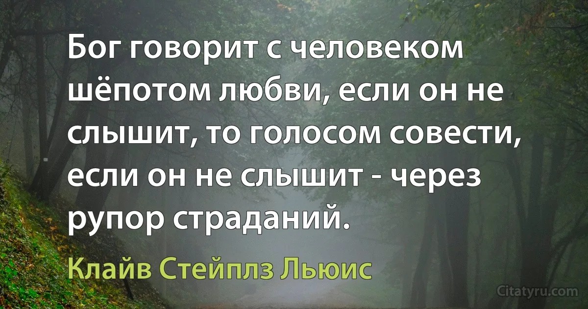 Бог говорит с человеком шёпотом любви, если он не слышит, то голосом совести, если он не слышит - через рупор страданий. (Клайв Стейплз Льюис)