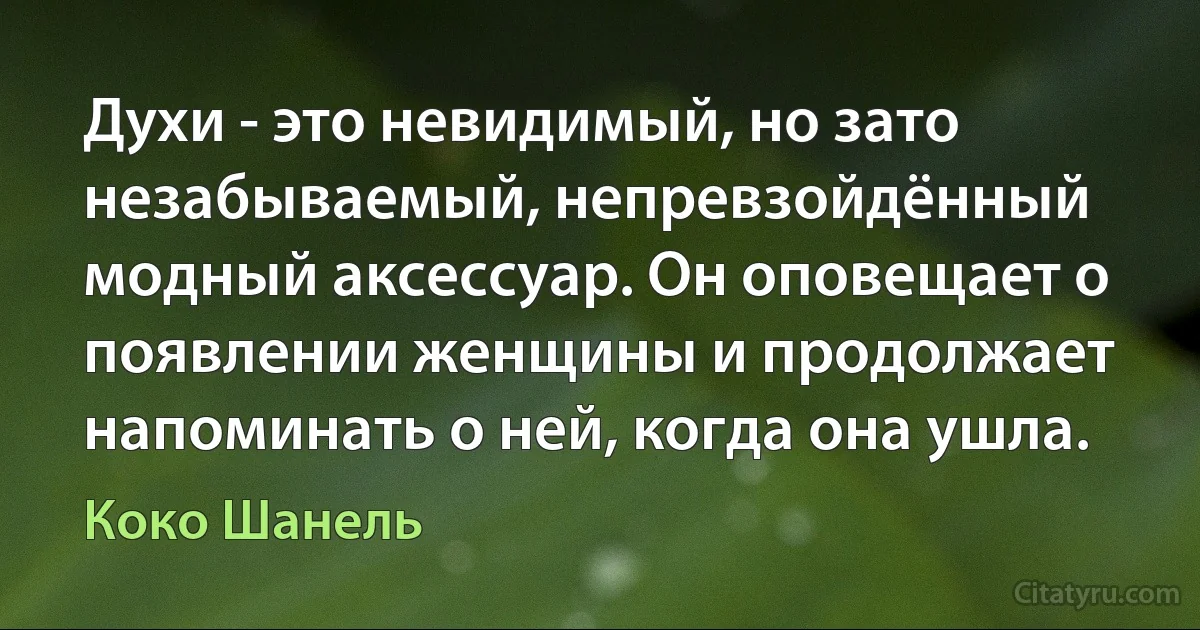 Духи - это невидимый, но зато незабываемый, непревзойдённый модный аксессуар. Он оповещает о появлении женщины и продолжает напоминать о ней, когда она ушла. (Коко Шанель)