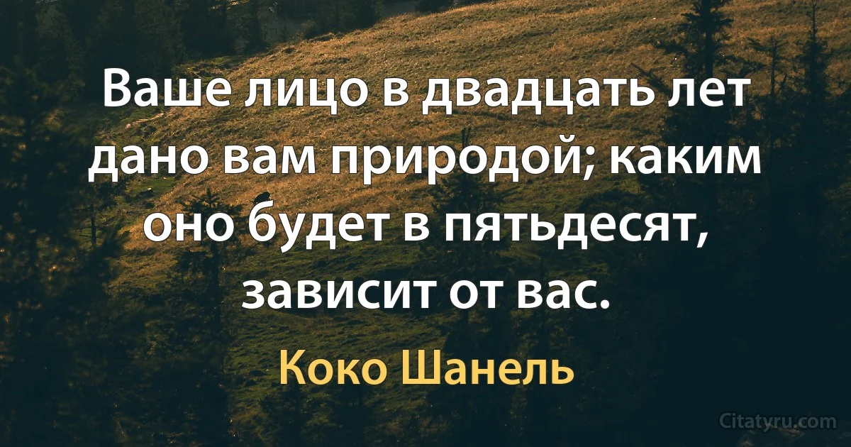 Ваше лицо в двадцать лет дано вам природой; каким оно будет в пятьдесят, зависит от вас. (Коко Шанель)