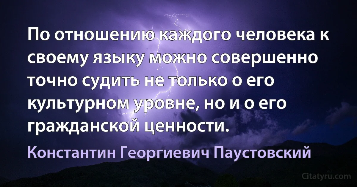 По отношению каждого человека к своему языку можно совершенно точно судить не только о его культурном уровне, но и о его гражданской ценности. (Константин Георгиевич Паустовский)