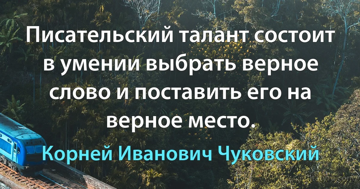 Писательский талант состоит в умении выбрать верное слово и поставить его на верное место. (Корней Иванович Чуковский)