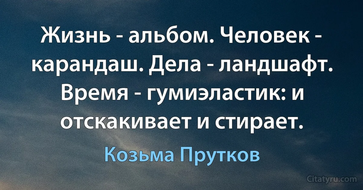 Жизнь - альбом. Человек - карандаш. Дела - ландшафт. Время - гумиэластик: и отскакивает и стирает. (Козьма Прутков)