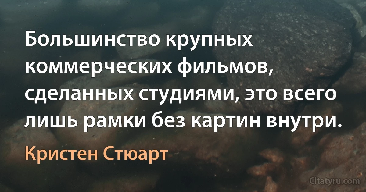 Большинство крупных коммерческих фильмов, сделанных студиями, это всего лишь рамки без картин внутри. (Кристен Стюарт)