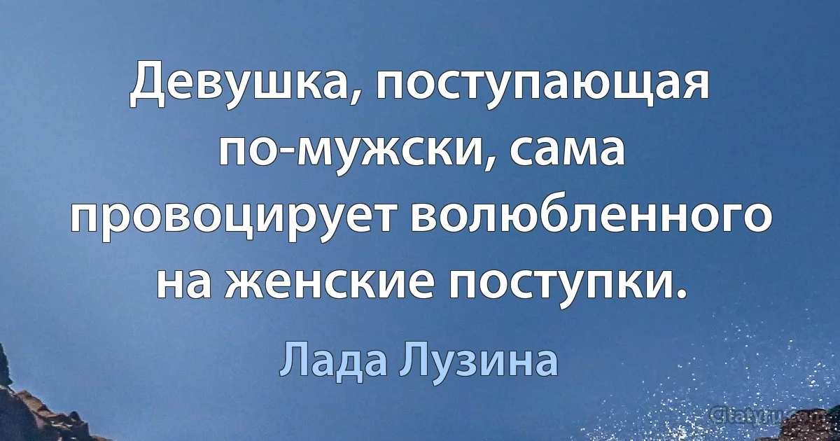 Девушка, поступающая по-мужски, сама провоцирует волюбленного на женские поступки. (Лада Лузина)