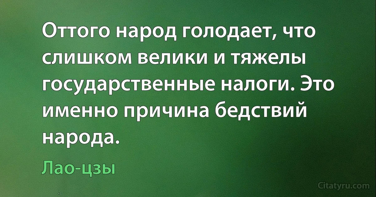 Оттого народ голодает, что слишком велики и тяжелы государственные налоги. Это именно причина бедствий народа. (Лао-цзы)