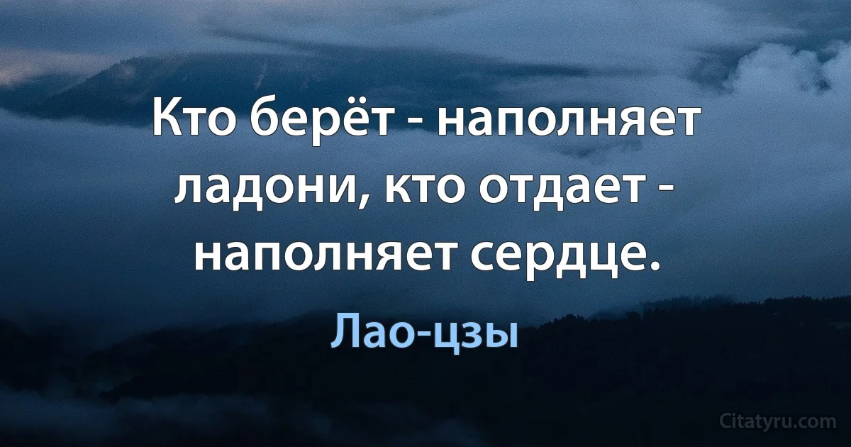 Кто берёт - наполняет ладони, кто отдает - наполняет сердце. (Лао-цзы)