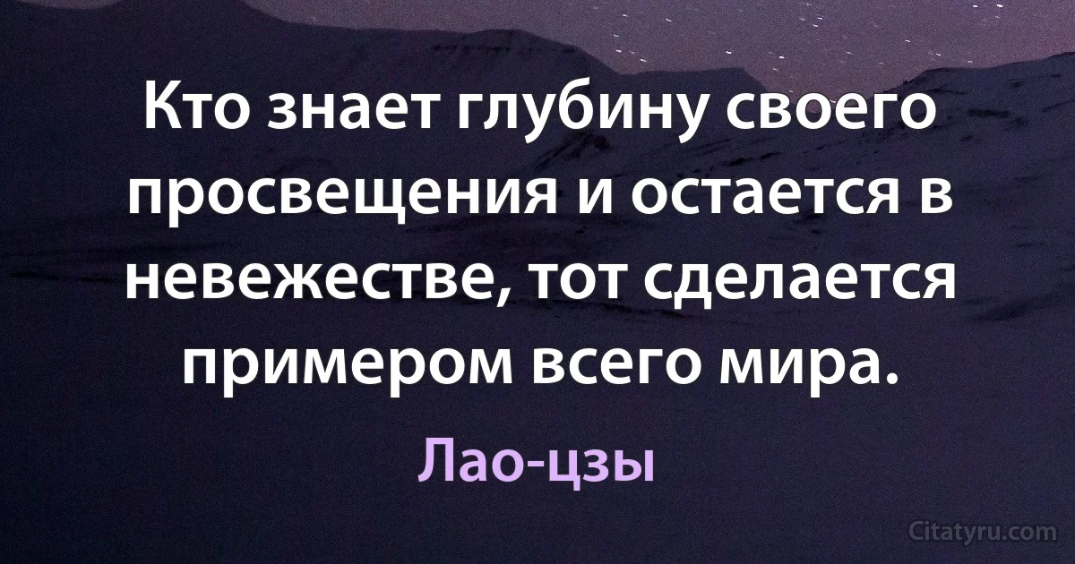 Кто знает глубину своего просвещения и остается в невежестве, тот сделается примером всего мира. (Лао-цзы)