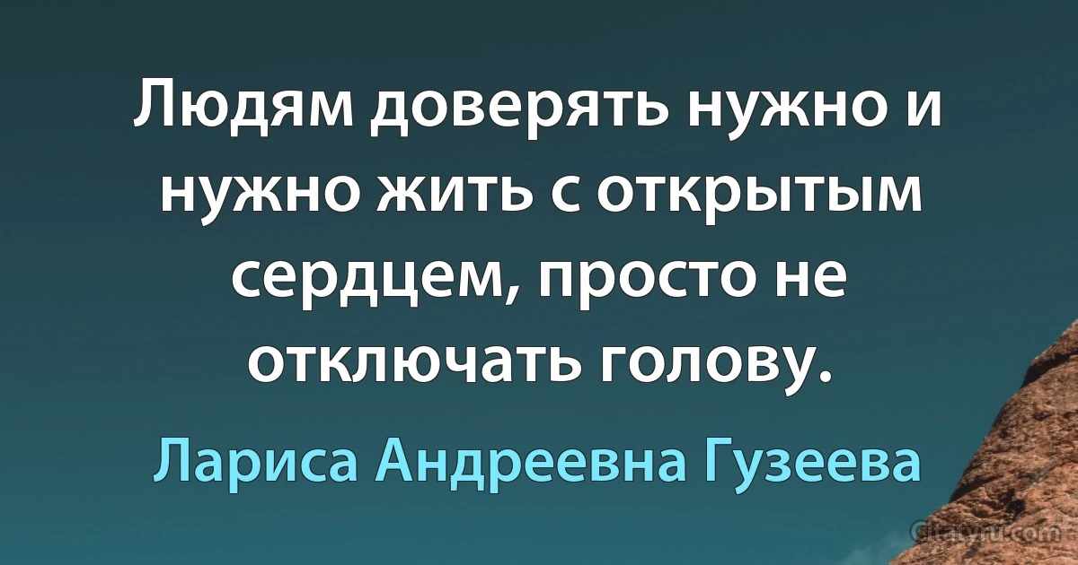 Людям доверять нужно и нужно жить с открытым сердцем, просто не отключать голову. (Лариса Андреевна Гузеева)