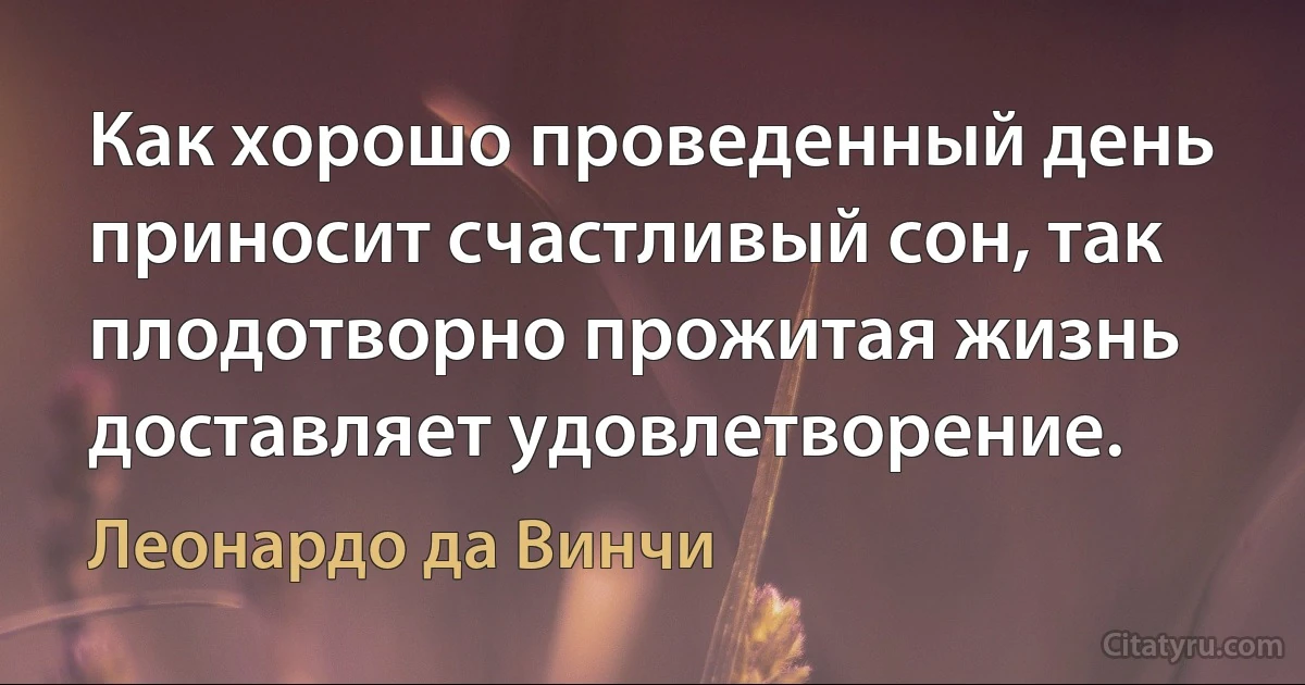 Как хорошо проведенный день приносит счастливый сон, так плодотворно прожитая жизнь доставляет удовлетворение. (Леонардо да Винчи)