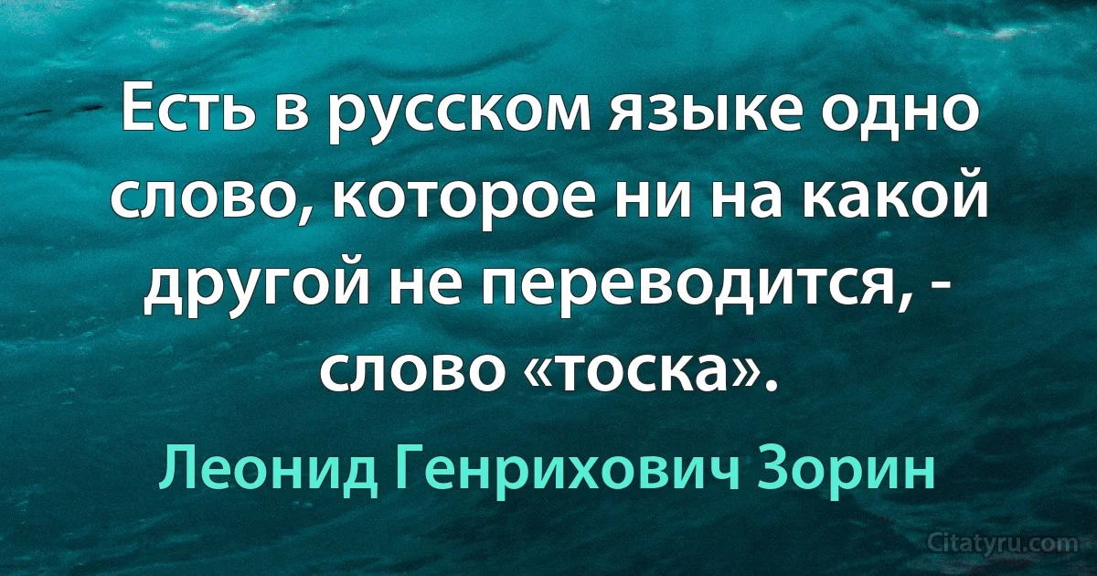 Есть в русском языке одно слово, которое ни на какой другой не переводится, - слово «тоска». (Леонид Генрихович Зорин)