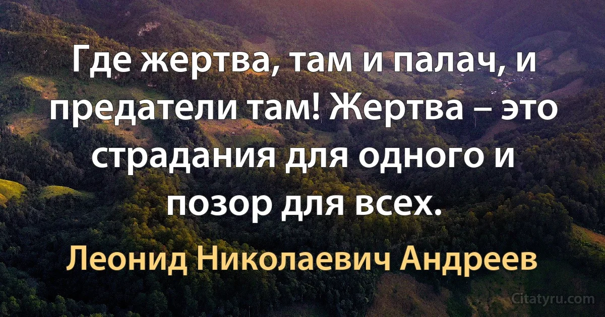 Где жертва, там и палач, и предатели там! Жертва – это страдания для одного и позор для всех. (Леонид Николаевич Андреев)