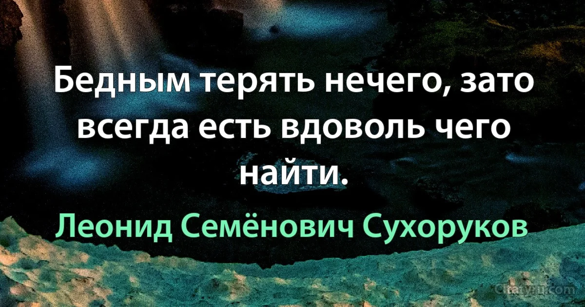 Бедным терять нечего, зато всегда есть вдоволь чего найти. (Леонид Семёнович Сухоруков)